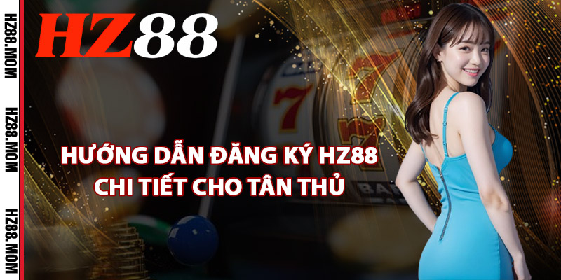 Đăng Ký HZ88 – Nhận Quà Tặng Chào Mừng 88k Siêu Khủng 2 Hướng dẫn đăng ký HZ88 chi tiết cho tân thủ